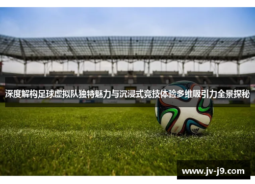 深度解构足球虚拟队独特魅力与沉浸式竞技体验多维吸引力全景探秘
