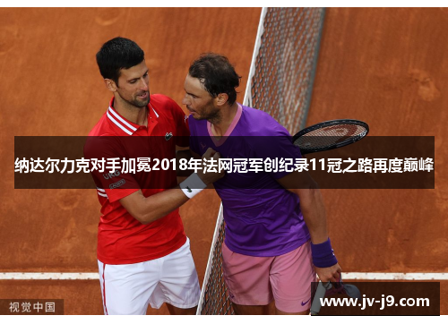 纳达尔力克对手加冕2018年法网冠军创纪录11冠之路再度巅峰